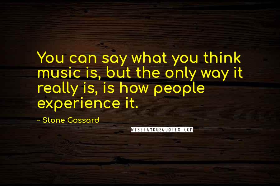 Stone Gossard Quotes: You can say what you think music is, but the only way it really is, is how people experience it.