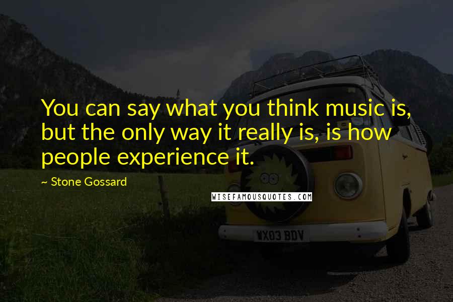 Stone Gossard Quotes: You can say what you think music is, but the only way it really is, is how people experience it.