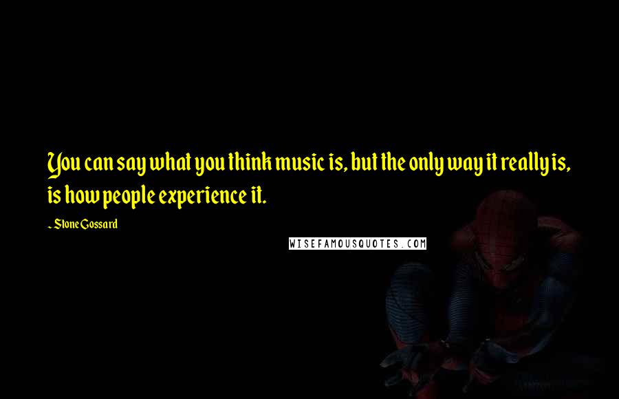 Stone Gossard Quotes: You can say what you think music is, but the only way it really is, is how people experience it.