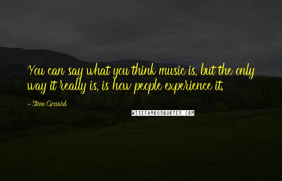 Stone Gossard Quotes: You can say what you think music is, but the only way it really is, is how people experience it.