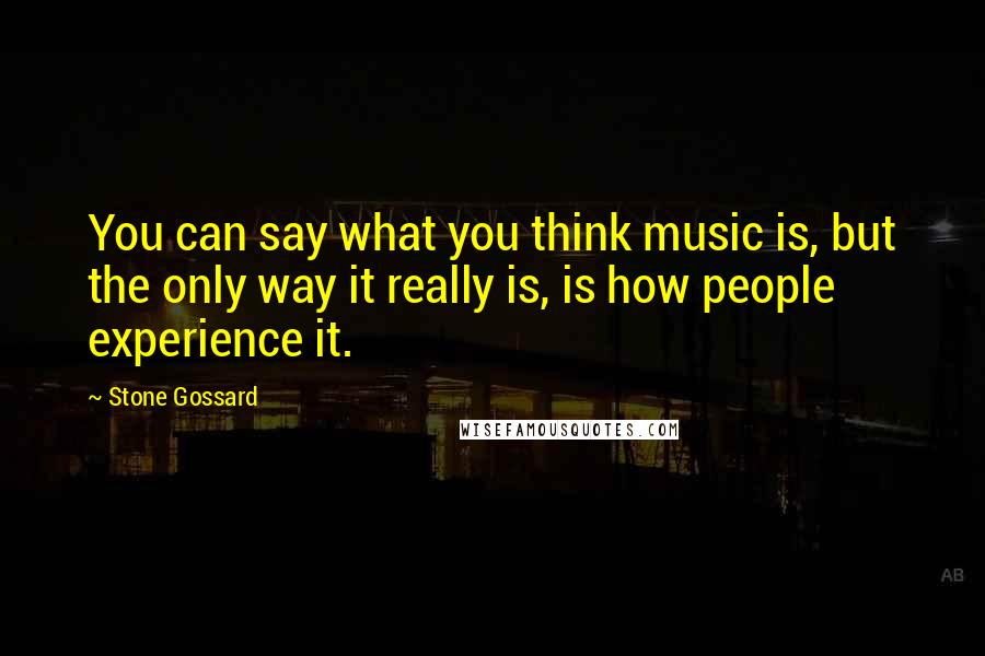 Stone Gossard Quotes: You can say what you think music is, but the only way it really is, is how people experience it.