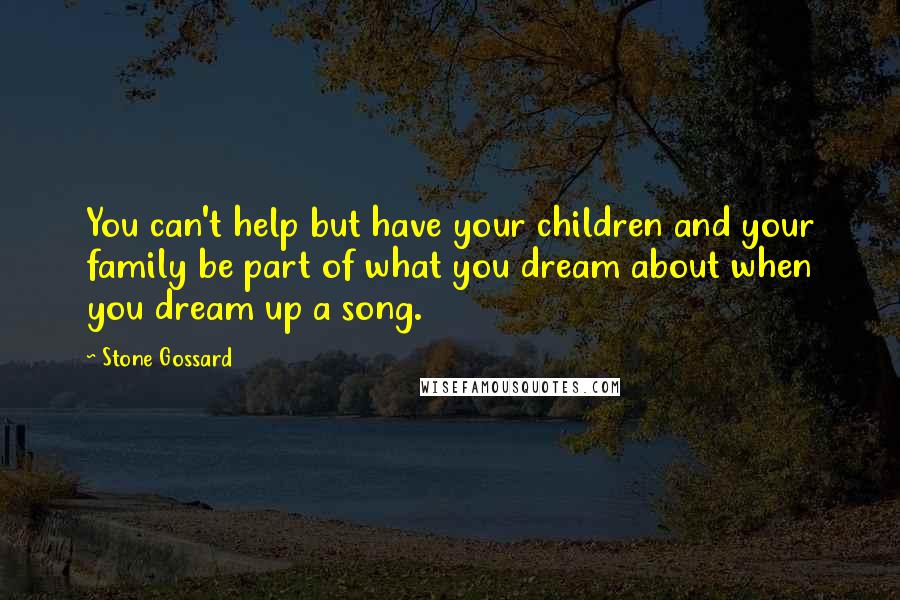 Stone Gossard Quotes: You can't help but have your children and your family be part of what you dream about when you dream up a song.