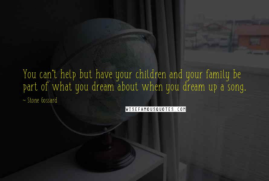 Stone Gossard Quotes: You can't help but have your children and your family be part of what you dream about when you dream up a song.