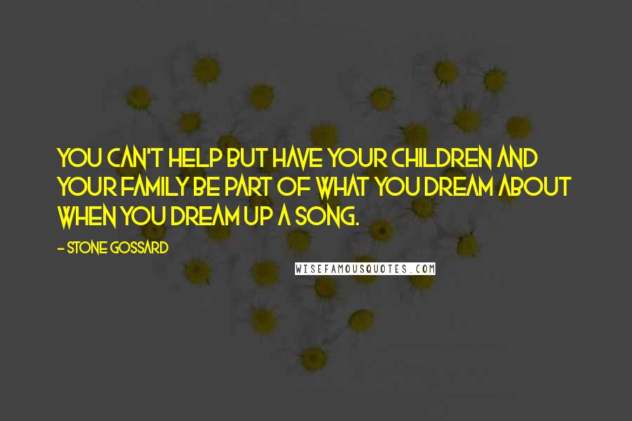 Stone Gossard Quotes: You can't help but have your children and your family be part of what you dream about when you dream up a song.