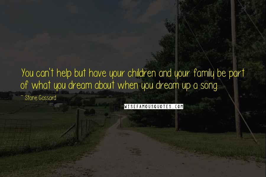Stone Gossard Quotes: You can't help but have your children and your family be part of what you dream about when you dream up a song.