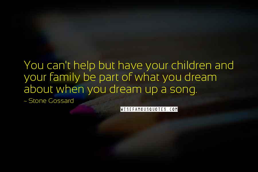 Stone Gossard Quotes: You can't help but have your children and your family be part of what you dream about when you dream up a song.