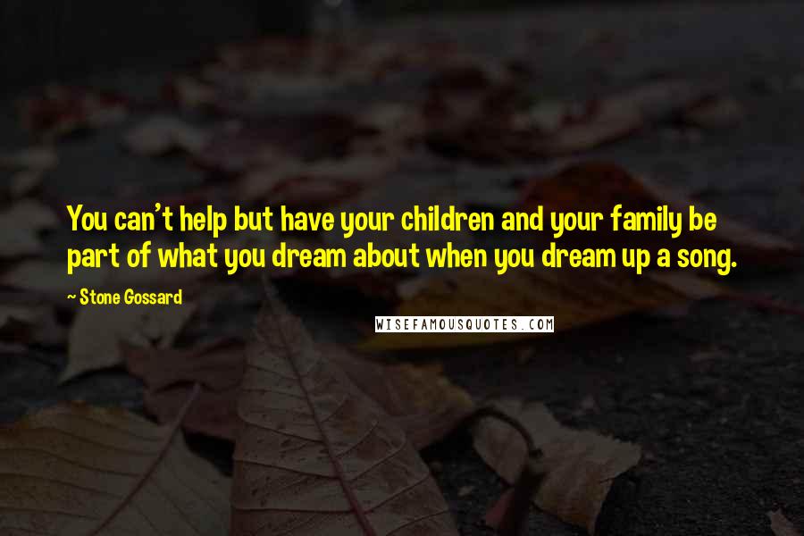 Stone Gossard Quotes: You can't help but have your children and your family be part of what you dream about when you dream up a song.