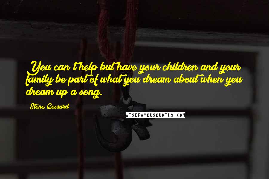 Stone Gossard Quotes: You can't help but have your children and your family be part of what you dream about when you dream up a song.