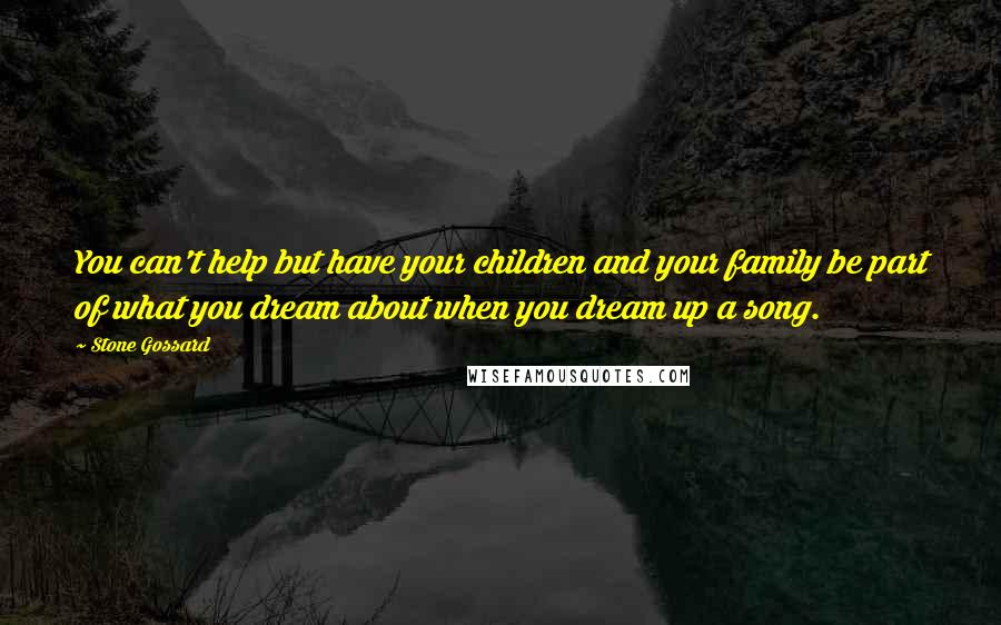 Stone Gossard Quotes: You can't help but have your children and your family be part of what you dream about when you dream up a song.