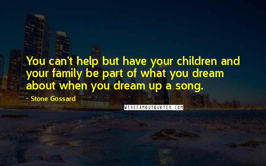 Stone Gossard Quotes: You can't help but have your children and your family be part of what you dream about when you dream up a song.
