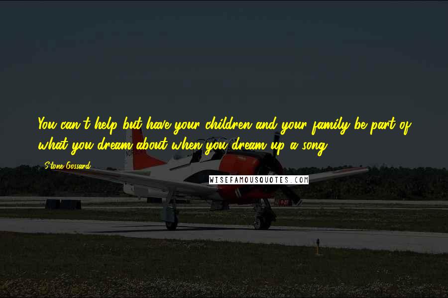 Stone Gossard Quotes: You can't help but have your children and your family be part of what you dream about when you dream up a song.
