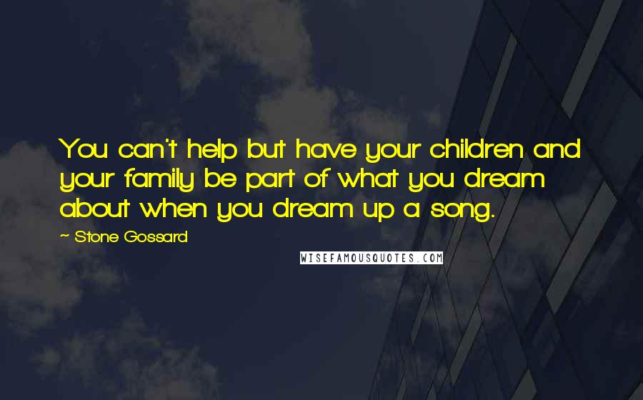 Stone Gossard Quotes: You can't help but have your children and your family be part of what you dream about when you dream up a song.