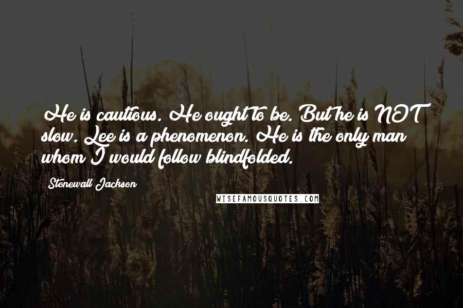Stonewall Jackson Quotes: He is cautious. He ought to be. But he is NOT slow. Lee is a phenomenon. He is the only man whom I would follow blindfolded.