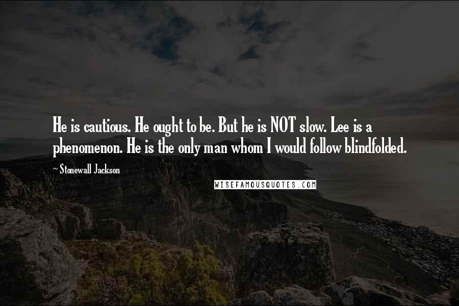 Stonewall Jackson Quotes: He is cautious. He ought to be. But he is NOT slow. Lee is a phenomenon. He is the only man whom I would follow blindfolded.