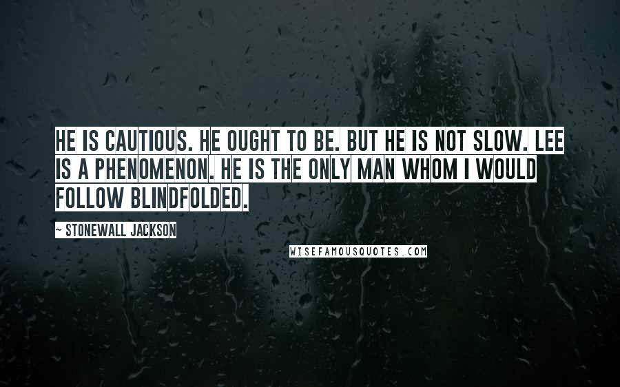 Stonewall Jackson Quotes: He is cautious. He ought to be. But he is NOT slow. Lee is a phenomenon. He is the only man whom I would follow blindfolded.