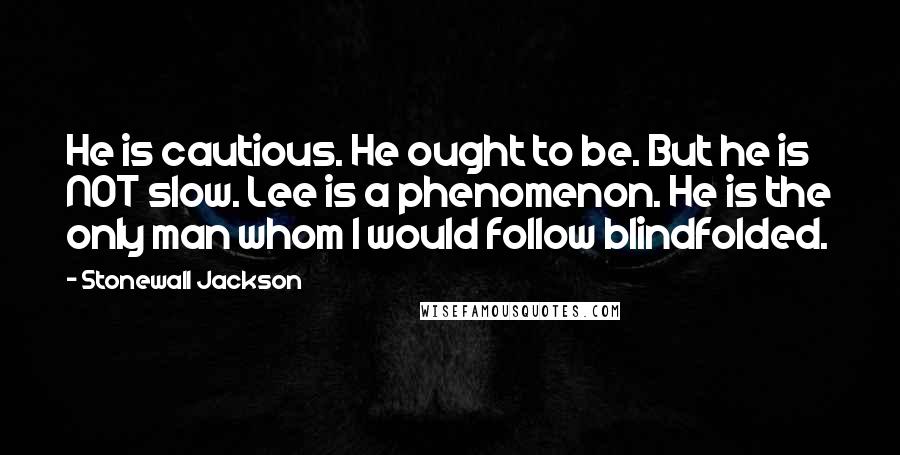 Stonewall Jackson Quotes: He is cautious. He ought to be. But he is NOT slow. Lee is a phenomenon. He is the only man whom I would follow blindfolded.