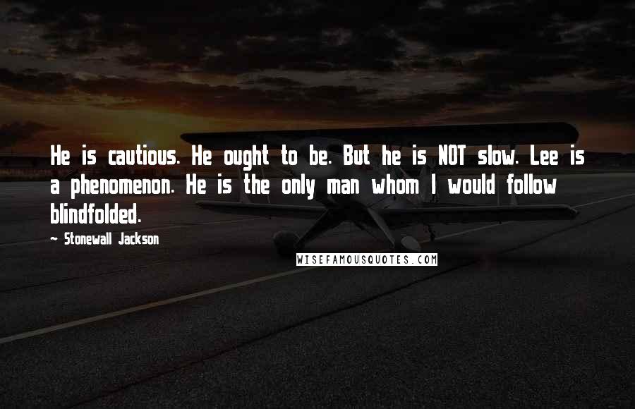 Stonewall Jackson Quotes: He is cautious. He ought to be. But he is NOT slow. Lee is a phenomenon. He is the only man whom I would follow blindfolded.