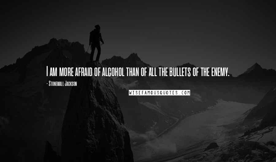 Stonewall Jackson Quotes: I am more afraid of alcohol than of all the bullets of the enemy.