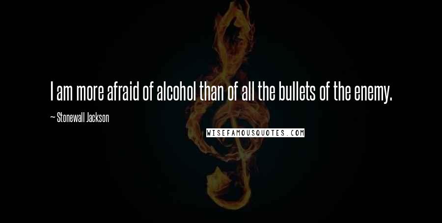 Stonewall Jackson Quotes: I am more afraid of alcohol than of all the bullets of the enemy.