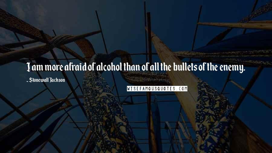 Stonewall Jackson Quotes: I am more afraid of alcohol than of all the bullets of the enemy.