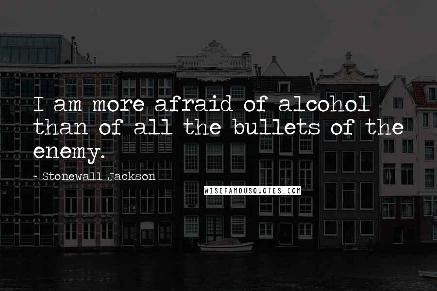 Stonewall Jackson Quotes: I am more afraid of alcohol than of all the bullets of the enemy.