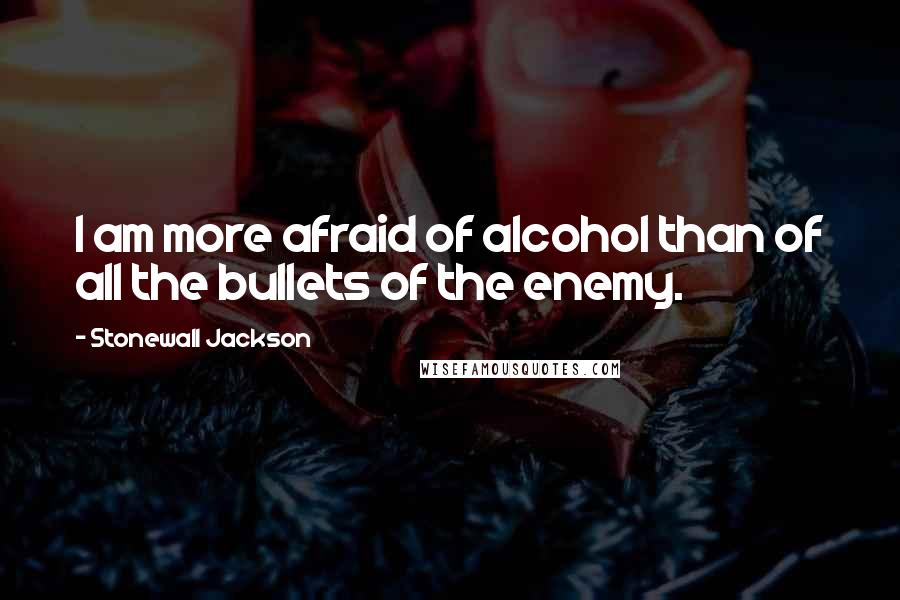 Stonewall Jackson Quotes: I am more afraid of alcohol than of all the bullets of the enemy.