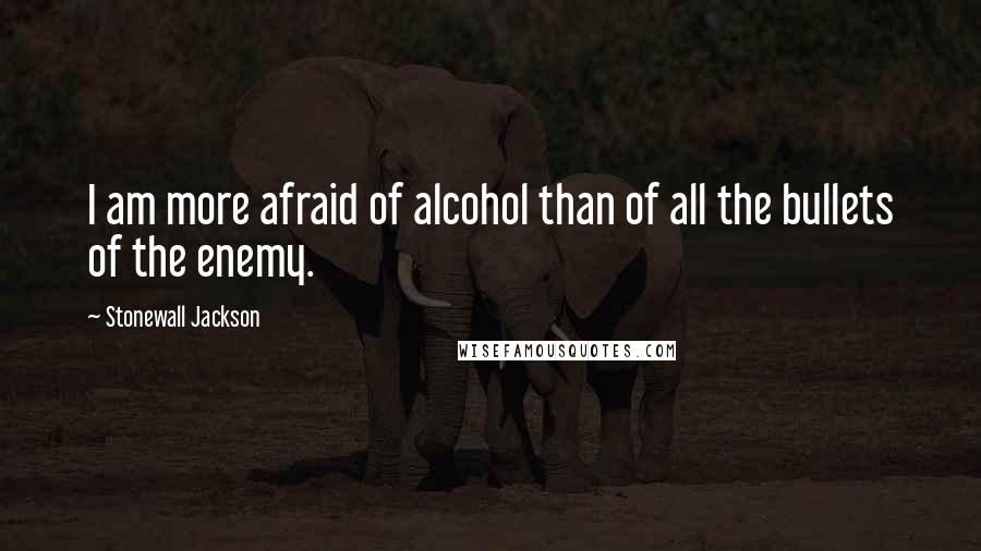 Stonewall Jackson Quotes: I am more afraid of alcohol than of all the bullets of the enemy.