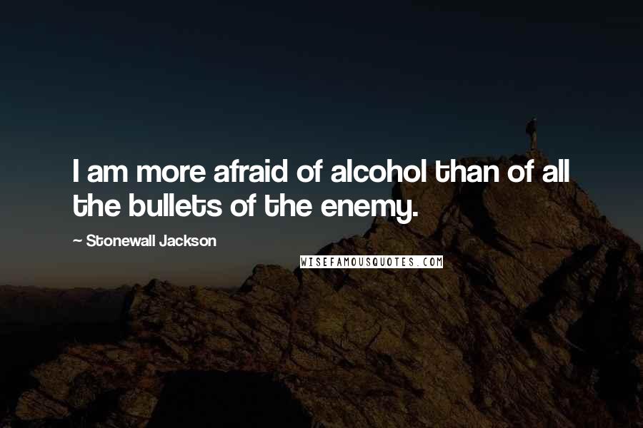 Stonewall Jackson Quotes: I am more afraid of alcohol than of all the bullets of the enemy.