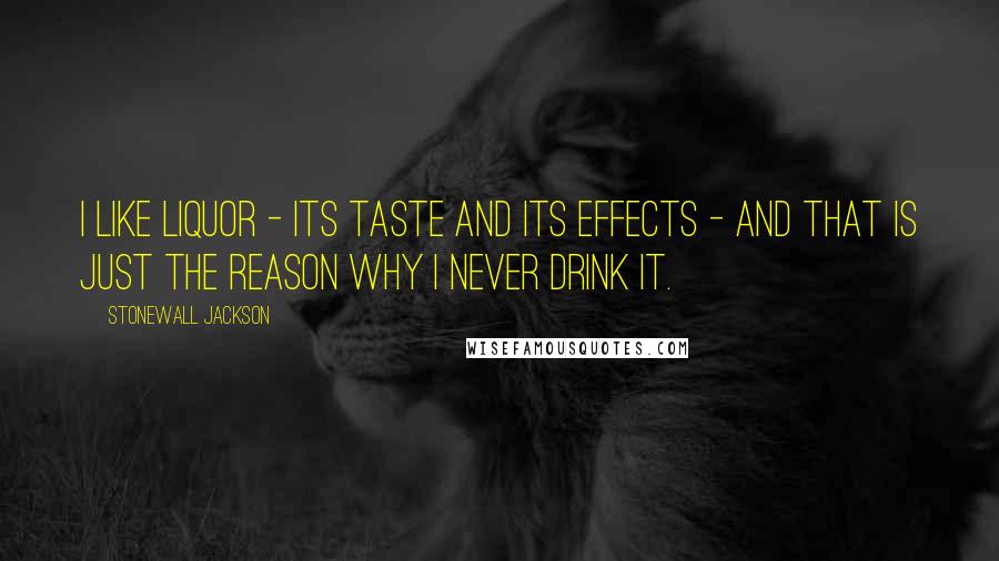 Stonewall Jackson Quotes: I like liquor - its taste and its effects - and that is just the reason why I never drink it.