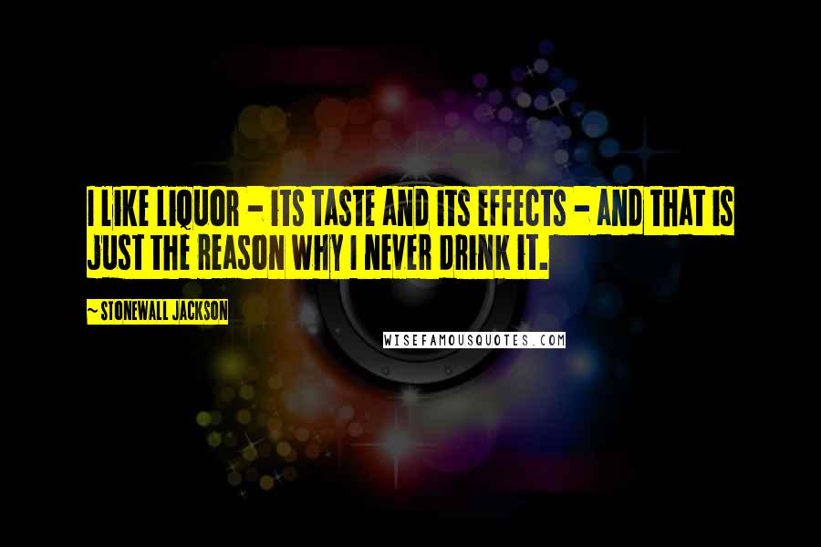 Stonewall Jackson Quotes: I like liquor - its taste and its effects - and that is just the reason why I never drink it.