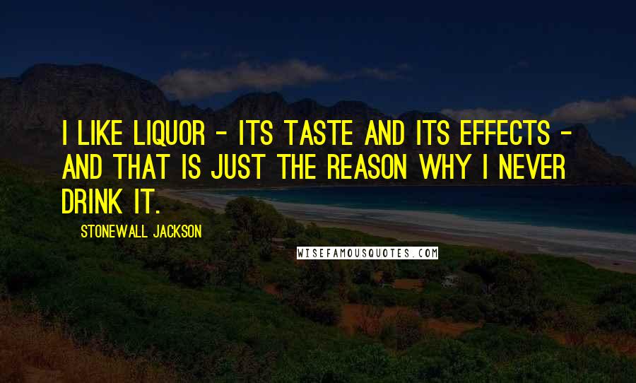 Stonewall Jackson Quotes: I like liquor - its taste and its effects - and that is just the reason why I never drink it.