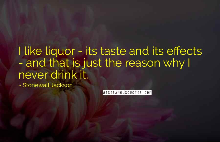 Stonewall Jackson Quotes: I like liquor - its taste and its effects - and that is just the reason why I never drink it.