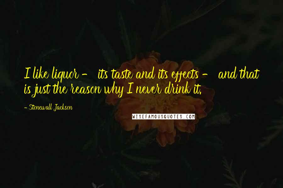 Stonewall Jackson Quotes: I like liquor - its taste and its effects - and that is just the reason why I never drink it.