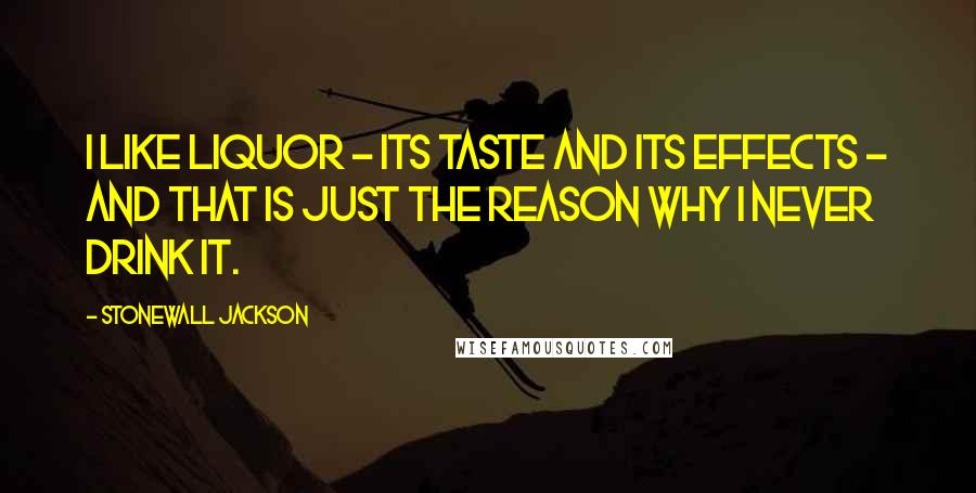 Stonewall Jackson Quotes: I like liquor - its taste and its effects - and that is just the reason why I never drink it.