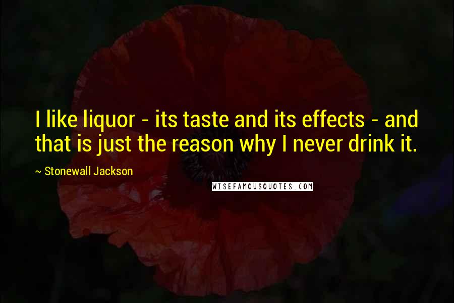 Stonewall Jackson Quotes: I like liquor - its taste and its effects - and that is just the reason why I never drink it.