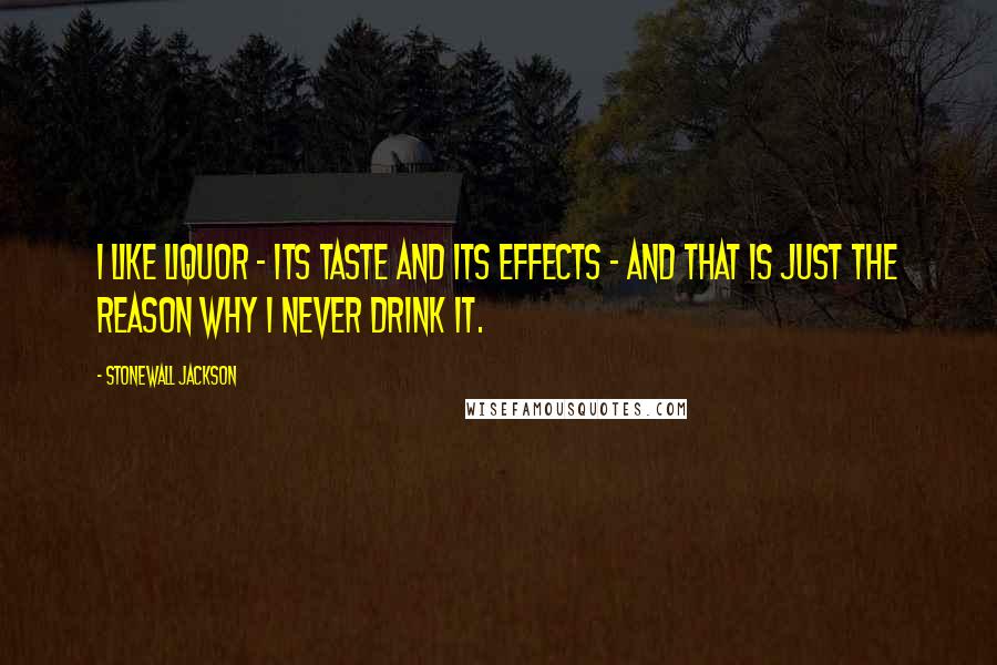 Stonewall Jackson Quotes: I like liquor - its taste and its effects - and that is just the reason why I never drink it.