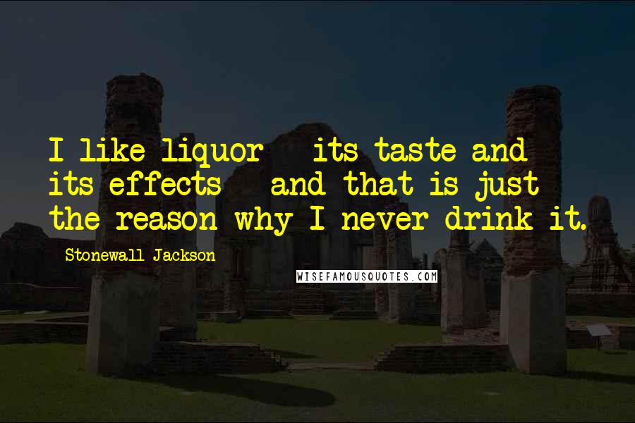 Stonewall Jackson Quotes: I like liquor - its taste and its effects - and that is just the reason why I never drink it.