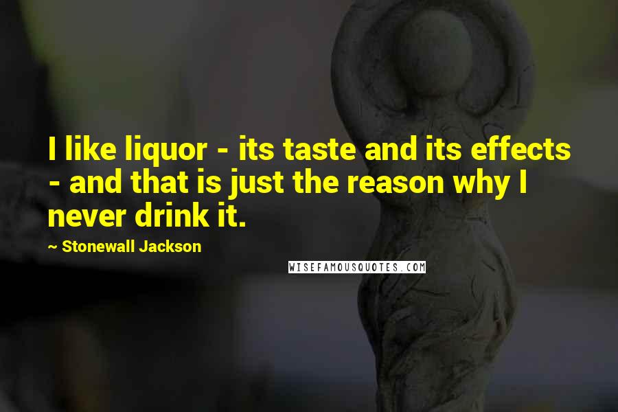 Stonewall Jackson Quotes: I like liquor - its taste and its effects - and that is just the reason why I never drink it.