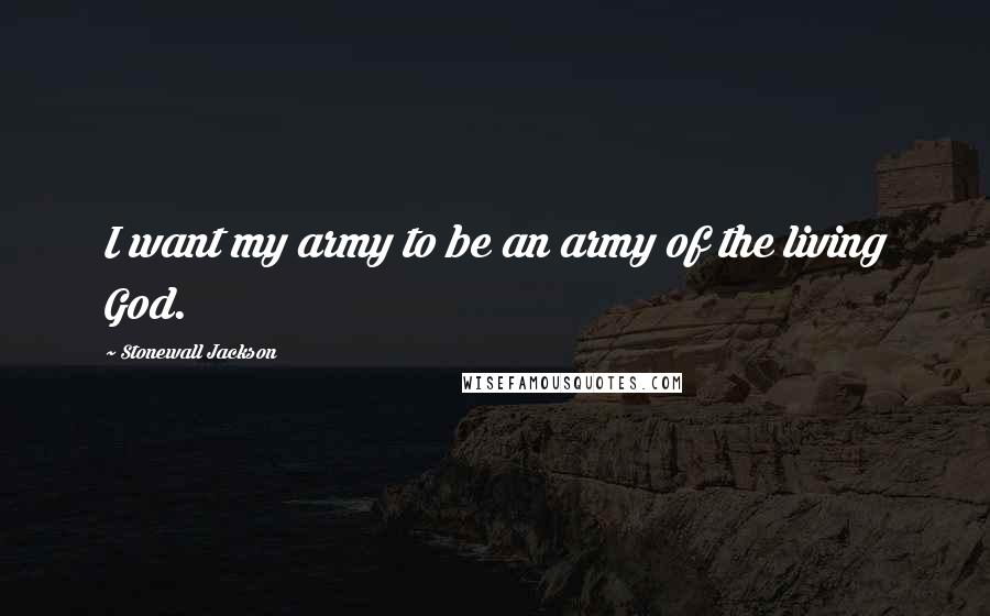 Stonewall Jackson Quotes: I want my army to be an army of the living God.
