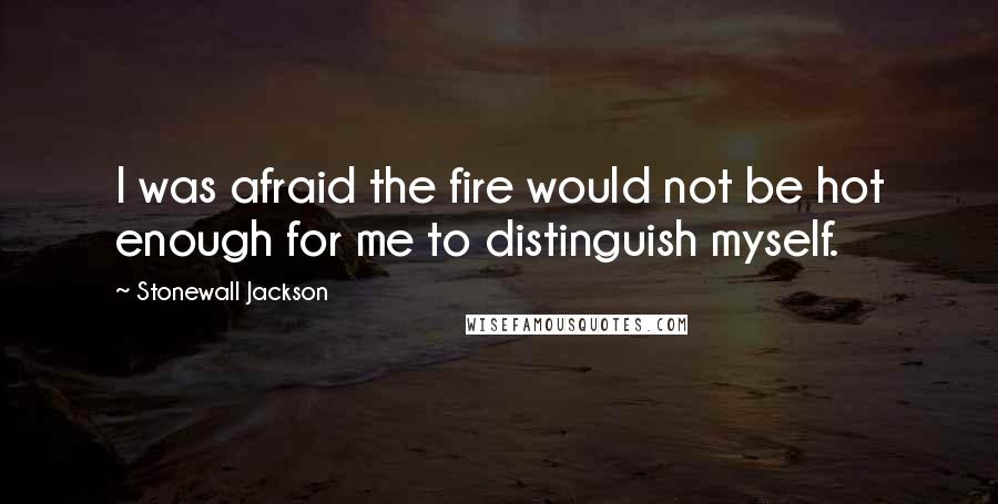 Stonewall Jackson Quotes: I was afraid the fire would not be hot enough for me to distinguish myself.