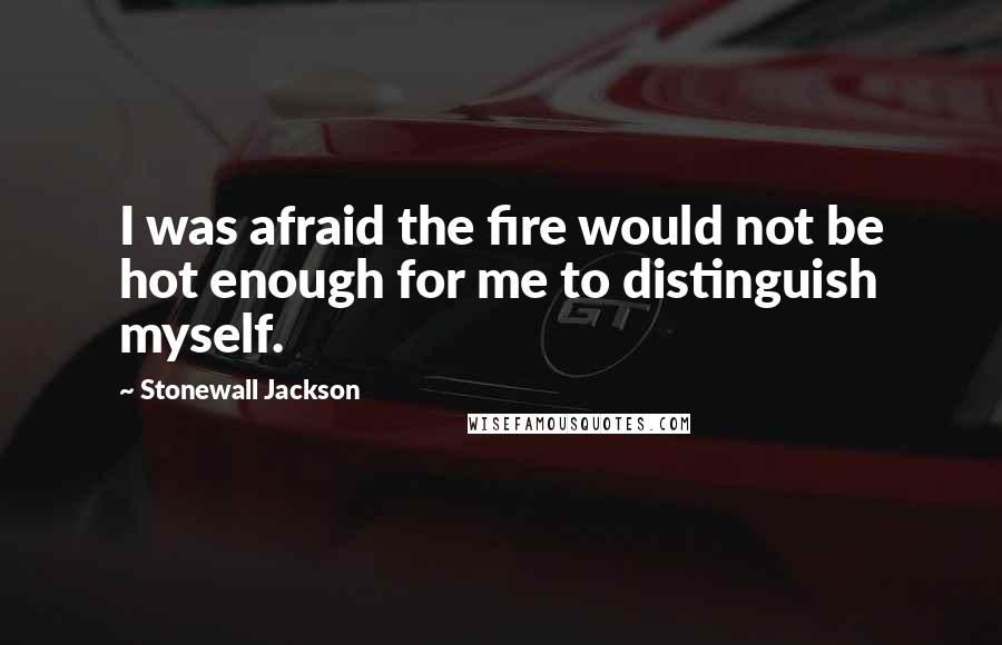 Stonewall Jackson Quotes: I was afraid the fire would not be hot enough for me to distinguish myself.