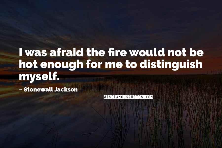 Stonewall Jackson Quotes: I was afraid the fire would not be hot enough for me to distinguish myself.