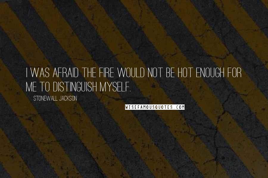 Stonewall Jackson Quotes: I was afraid the fire would not be hot enough for me to distinguish myself.