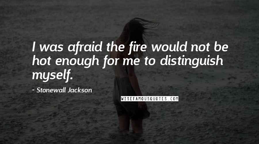 Stonewall Jackson Quotes: I was afraid the fire would not be hot enough for me to distinguish myself.