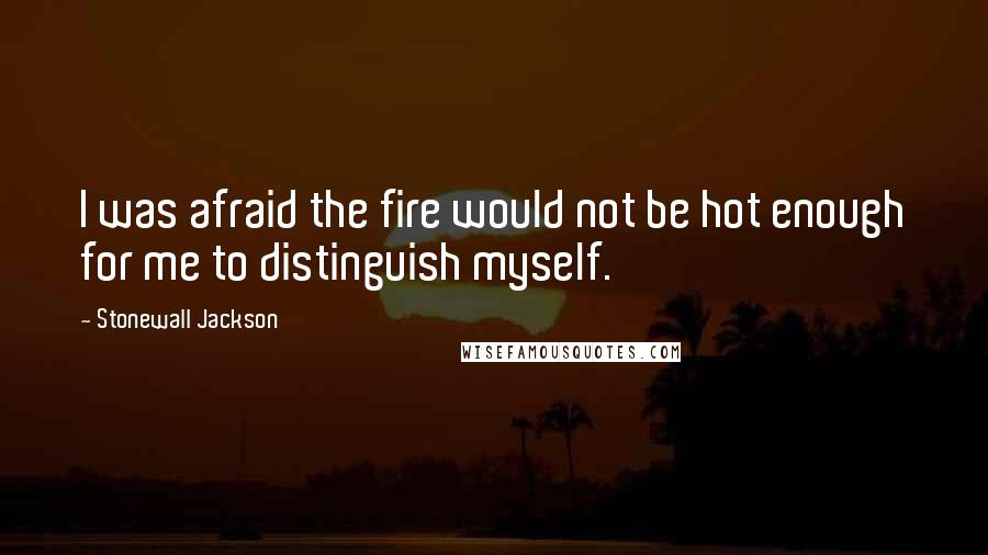 Stonewall Jackson Quotes: I was afraid the fire would not be hot enough for me to distinguish myself.