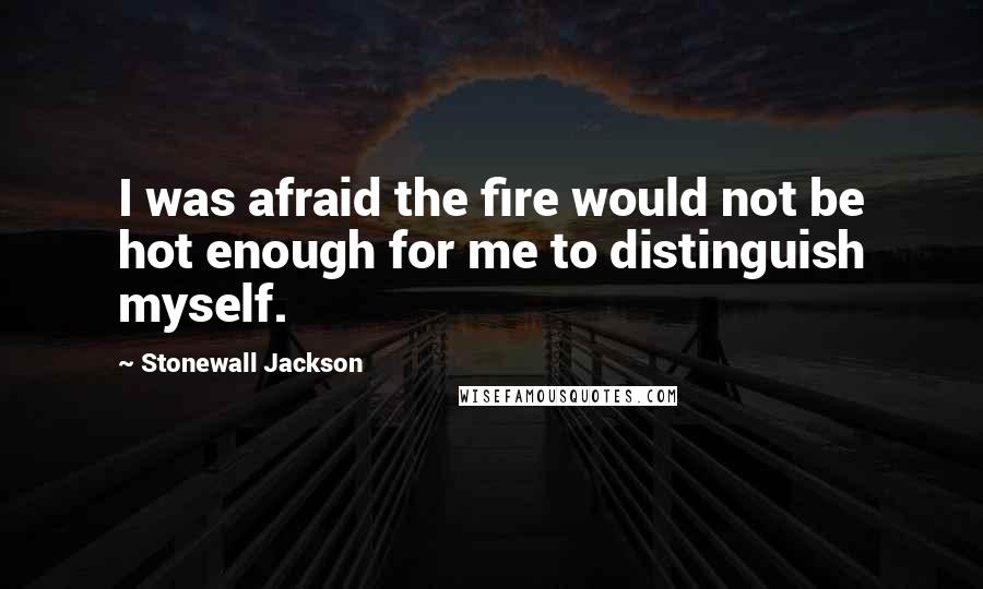Stonewall Jackson Quotes: I was afraid the fire would not be hot enough for me to distinguish myself.