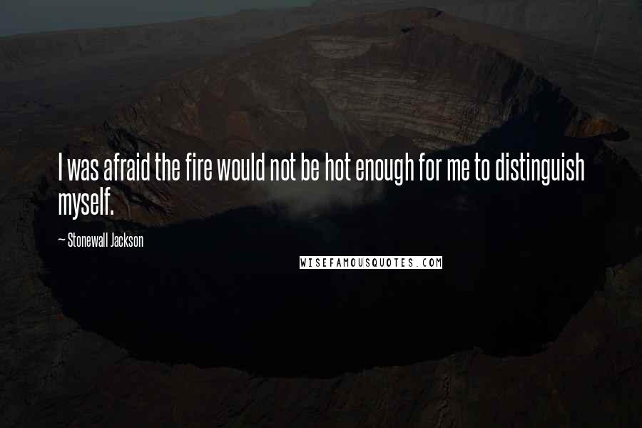 Stonewall Jackson Quotes: I was afraid the fire would not be hot enough for me to distinguish myself.