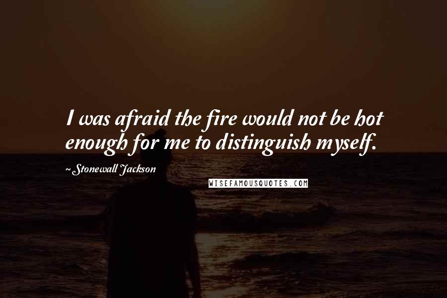 Stonewall Jackson Quotes: I was afraid the fire would not be hot enough for me to distinguish myself.