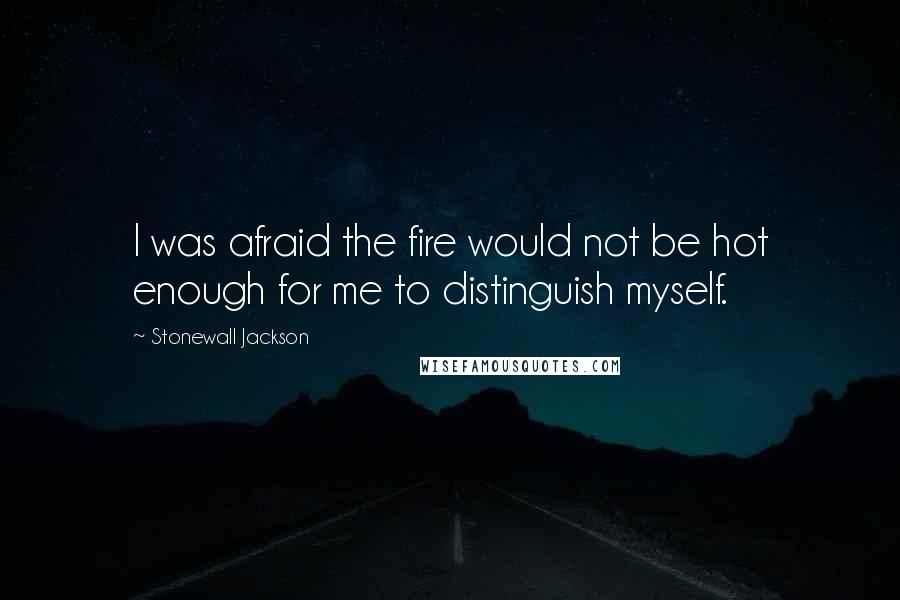 Stonewall Jackson Quotes: I was afraid the fire would not be hot enough for me to distinguish myself.