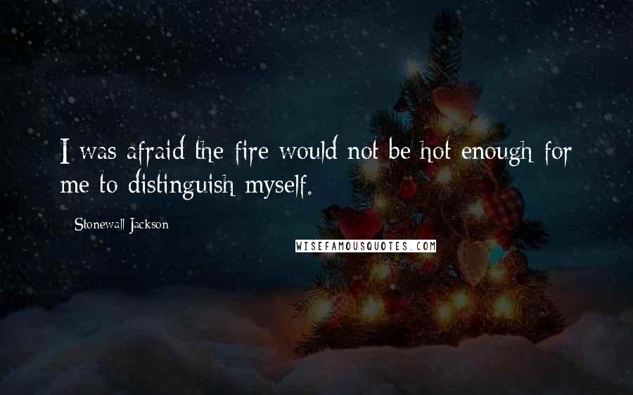Stonewall Jackson Quotes: I was afraid the fire would not be hot enough for me to distinguish myself.